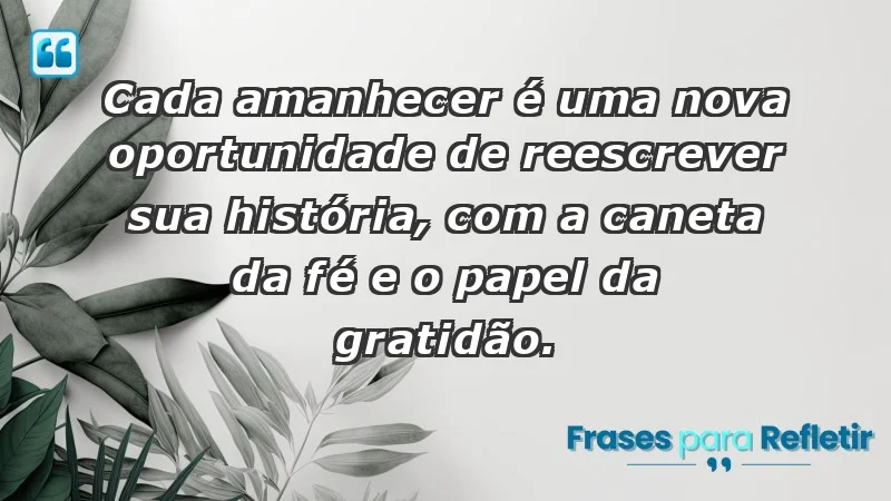 - Cada amanhecer é uma nova oportunidade de reescrever sua história, com a caneta da fé e o papel da gratidão.