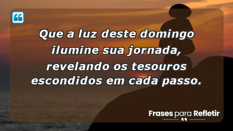 - Que a luz deste domingo ilumine sua jornada, revelando os tesouros escondidos em cada passo.