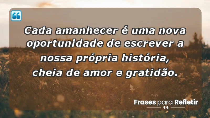 - Cada amanhecer é uma nova oportunidade de escrever a nossa própria história, cheia de amor e gratidão.