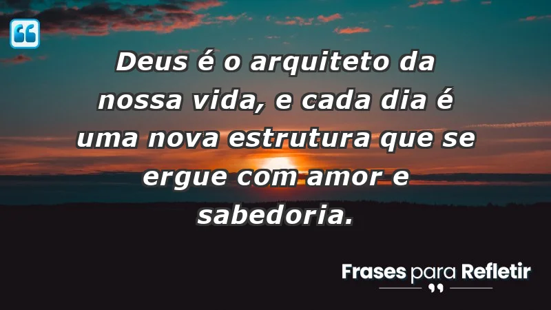 - Deus é o arquiteto da nossa vida, e cada dia é uma nova estrutura que se ergue com amor e sabedoria.