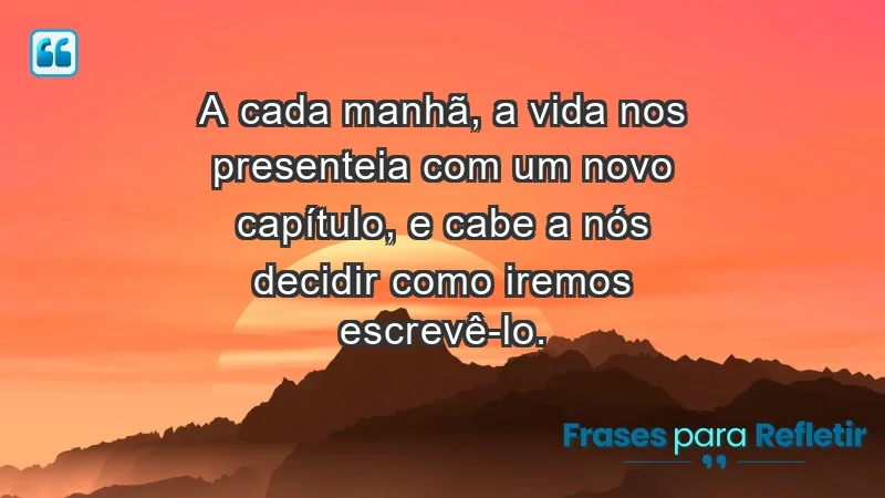 - A cada manhã, a vida nos presenteia com um novo capítulo, e cabe a nós decidir como iremos escrevê-lo.