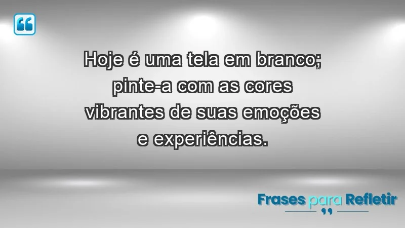 - Hoje é uma tela em branco; pinte-a com as cores vibrantes de suas emoções e experiências.