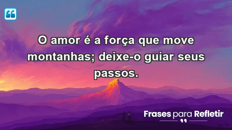 - O amor é a força que move montanhas; deixe-o guiar seus passos.