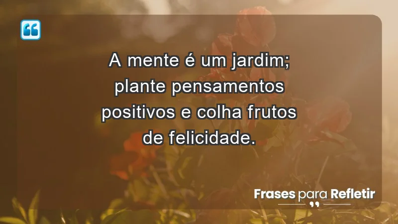 - A mente é um jardim; plante pensamentos positivos e colha frutos de felicidade.