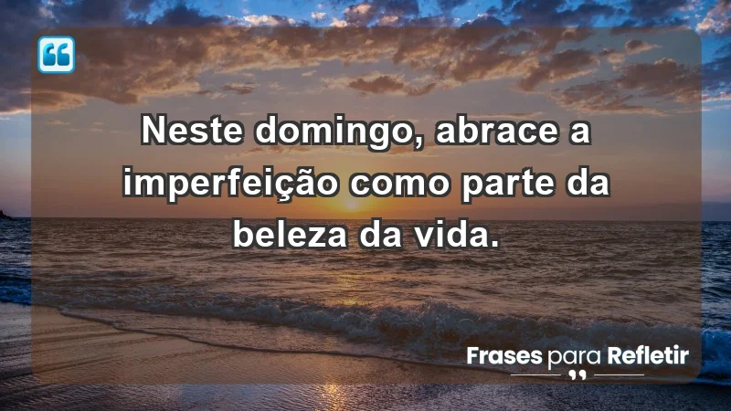 - Neste domingo, abrace a imperfeição como parte da beleza da vida.