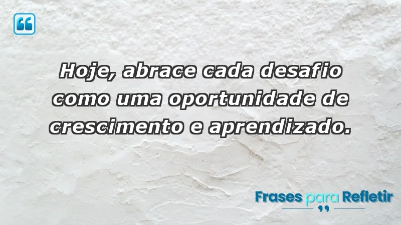 - Hoje, abrace cada desafio como uma oportunidade de crescimento e aprendizado.