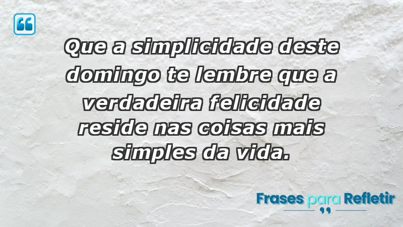 - Que a simplicidade deste domingo te lembre que a verdadeira felicidade reside nas coisas mais simples da vida.