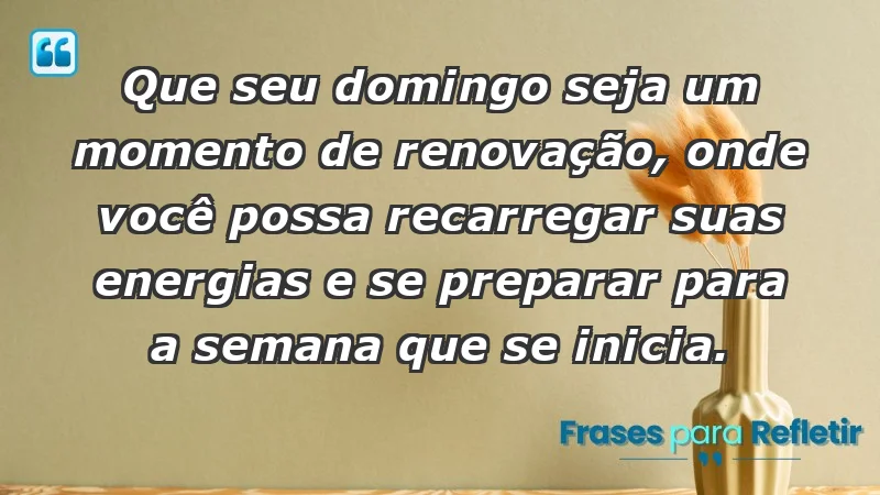 - Que seu domingo seja um momento de renovação, onde você possa recarregar suas energias e se preparar para a semana que se inicia.