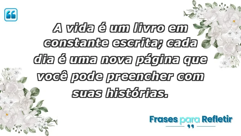 - A vida é um livro em constante escrita; cada dia é uma nova página que você pode preencher com suas histórias.