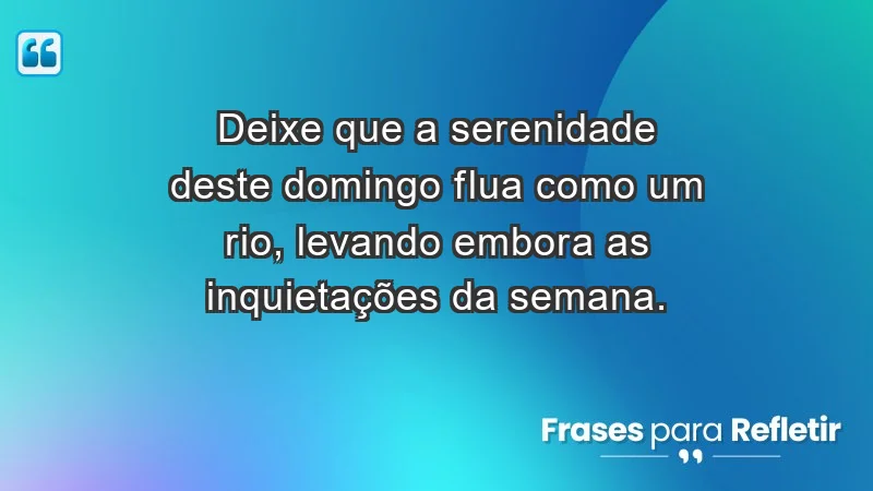 - Deixe que a serenidade deste domingo flua como um rio, levando embora as inquietações da semana.