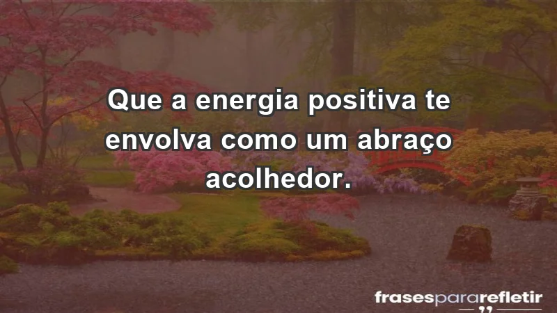 - Que a energia positiva te envolva como um abraço acolhedor.