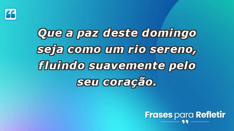 - Que a paz deste domingo seja como um rio sereno, fluindo suavemente pelo seu coração.