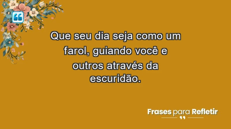 - Que seu dia seja como um farol, guiando você e outros através da escuridão.