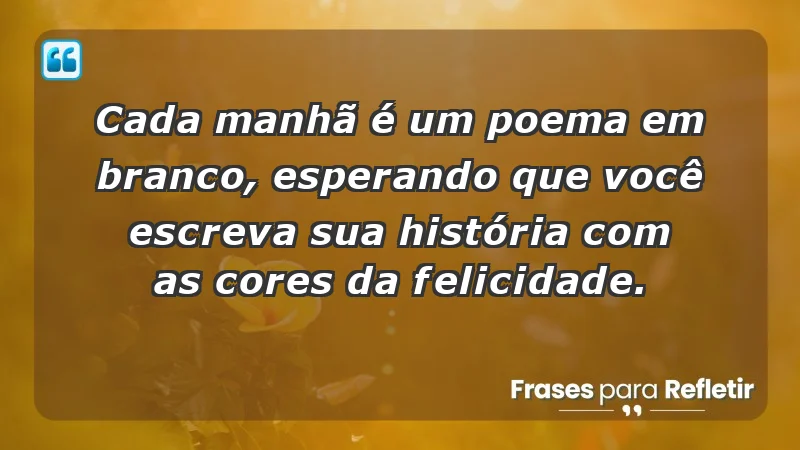 - Cada manhã é um poema em branco, esperando que você escreva sua história com as cores da felicidade.