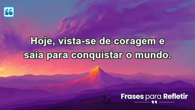 - Hoje, vista-se de coragem e saia para conquistar o mundo.