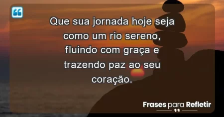 Que sua jornada hoje seja como um rio sereno, fluindo com graça e trazendo paz ao seu coração.