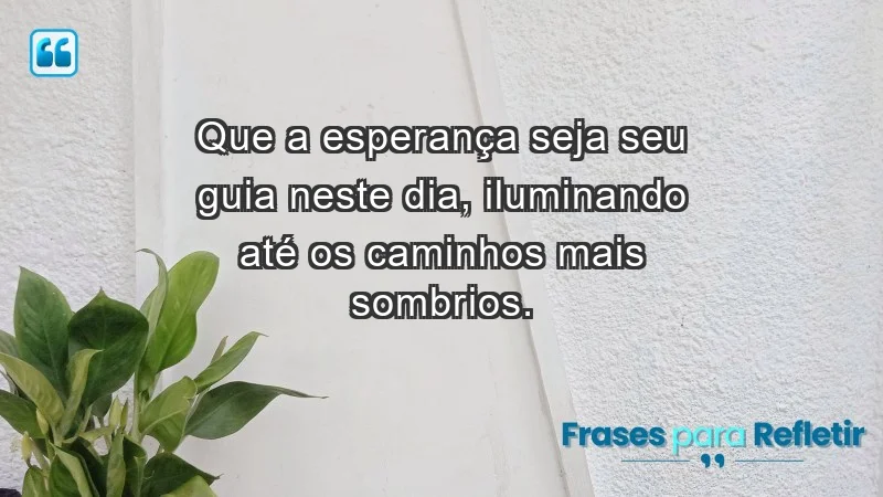 - Que a esperança seja seu guia neste dia, iluminando até os caminhos mais sombrios.