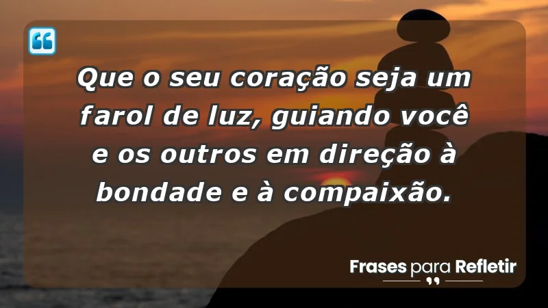 - Que o seu coração seja um farol de luz, guiando você e os outros em direção à bondade e à compaixão.