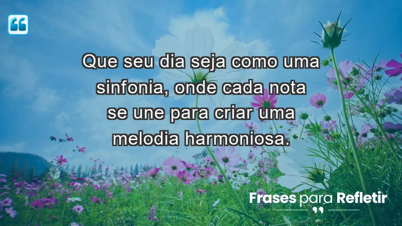 - Que seu dia seja como uma sinfonia, onde cada nota se une para criar uma melodia harmoniosa.