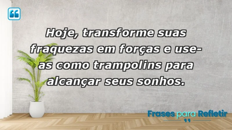 - Hoje, transforme suas fraquezas em forças e use-as como trampolins para alcançar seus sonhos.