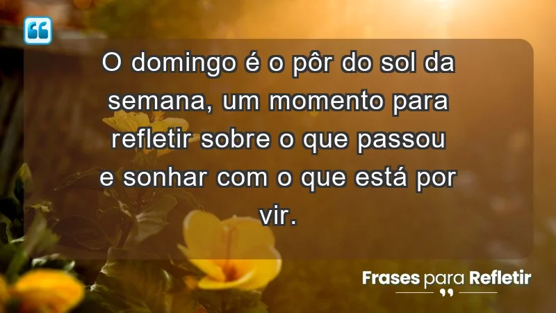 - O domingo é o pôr do sol da semana, um momento para refletir sobre o que passou e sonhar com o que está por vir.