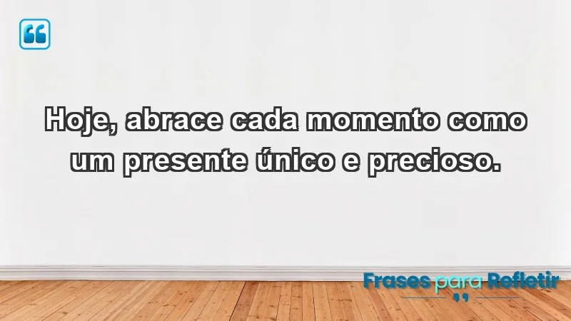 - Hoje, abrace cada momento como um presente único e precioso.