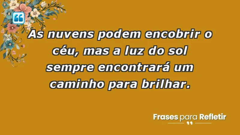 - As nuvens podem encobrir o céu, mas a luz do sol sempre encontrará um caminho para brilhar.