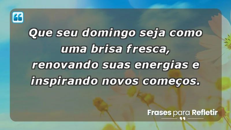 - Que seu domingo seja como uma brisa fresca, renovando suas energias e inspirando novos começos.