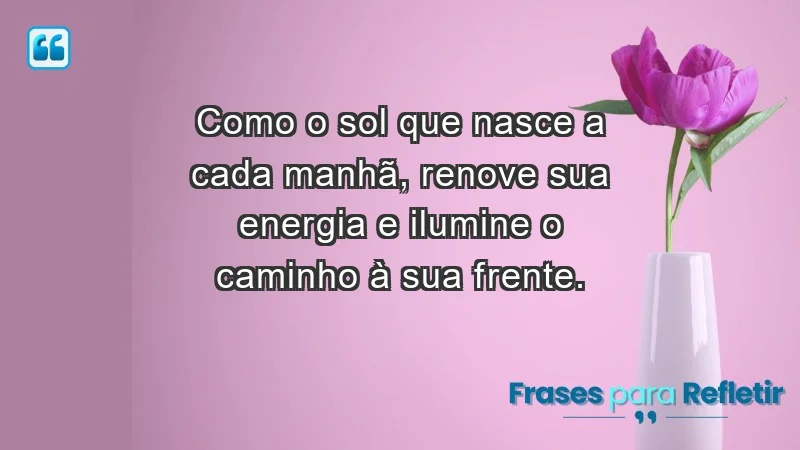 - Como o sol que nasce a cada manhã, renove sua energia e ilumine o caminho à sua frente.