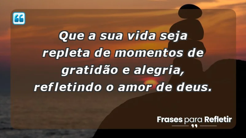 - Que a sua vida seja repleta de momentos de gratidão e alegria, refletindo o amor de Deus.