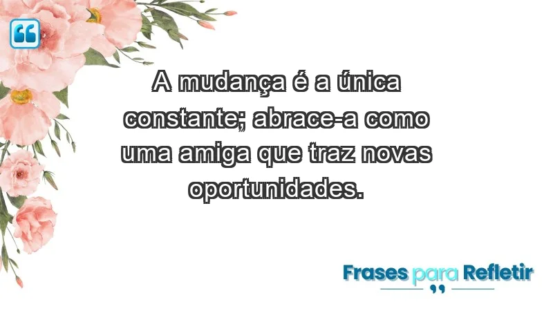 - A mudança é a única constante; abrace-a como uma amiga que traz novas oportunidades.