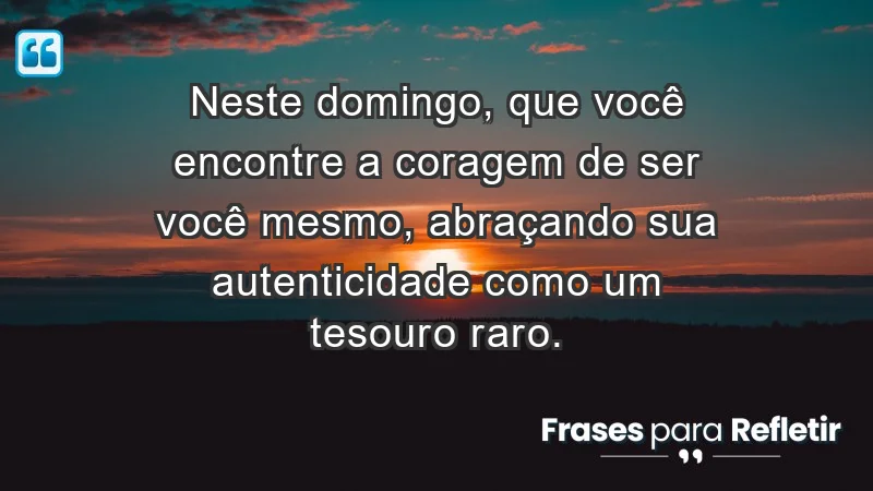 - Neste domingo, que você encontre a coragem de ser você mesmo, abraçando sua autenticidade como um tesouro raro.