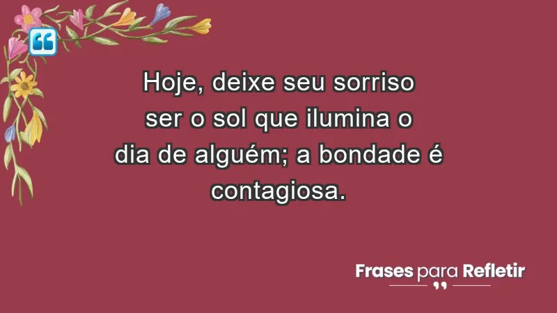 - Hoje, deixe seu sorriso ser o sol que ilumina o dia de alguém; a bondade é contagiosa.