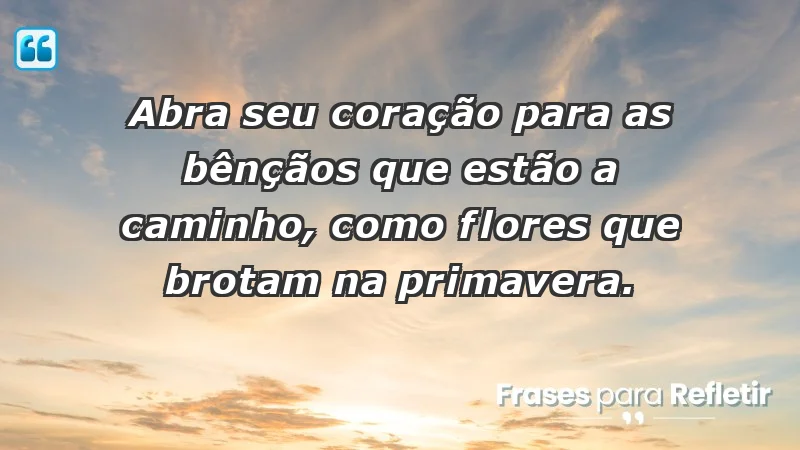 - Abra seu coração para as bênçãos que estão a caminho, como flores que brotam na primavera.