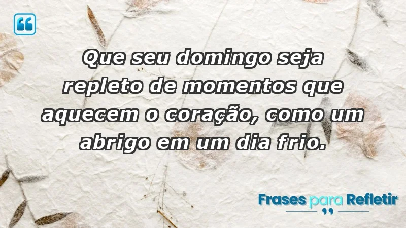 - Que seu domingo seja repleto de momentos que aquecem o coração, como um abrigo em um dia frio.