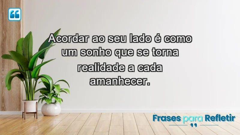 - Acordar ao seu lado é como um sonho que se torna realidade a cada amanhecer.