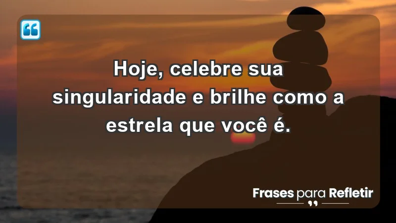 - Hoje, celebre sua singularidade e brilhe como a estrela que você é.