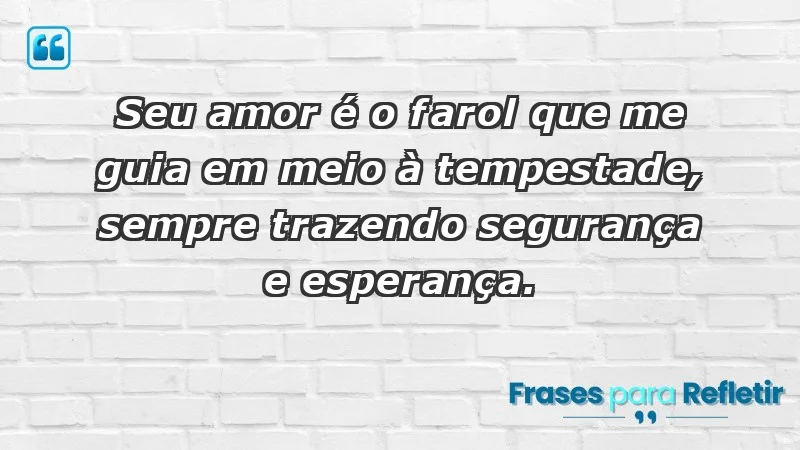 - Seu amor é o farol que me guia em meio à tempestade, sempre trazendo segurança e esperança.