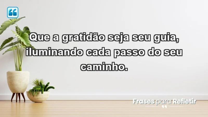 - Que a gratidão seja seu guia, iluminando cada passo do seu caminho.