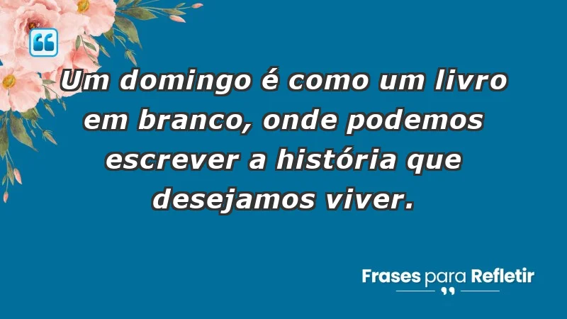 - Um domingo é como um livro em branco, onde podemos escrever a história que desejamos viver.