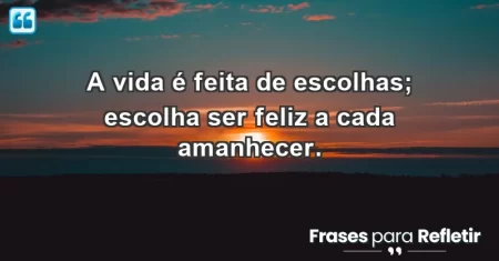 A vida é feita de escolhas; escolha ser feliz a cada amanhecer.