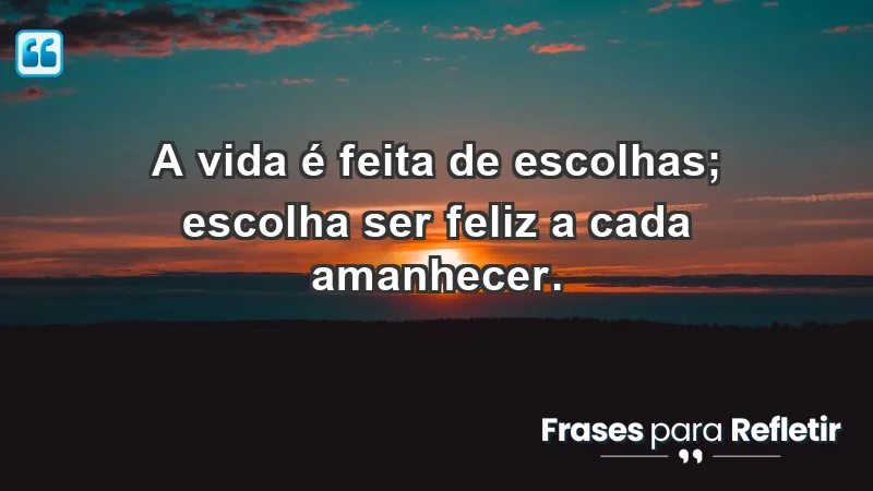 - A vida é feita de escolhas; escolha ser feliz a cada amanhecer.