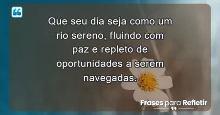 Que seu dia seja como um rio sereno, fluindo com paz e repleto de oportunidades a serem navegadas.
