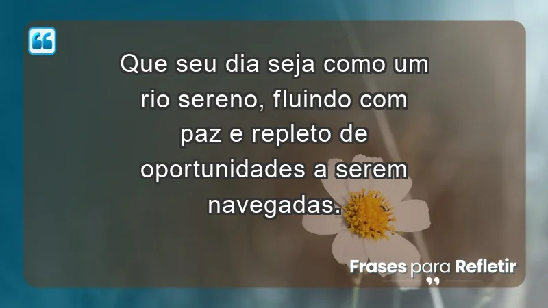 - Que seu dia seja como um rio sereno, fluindo com paz e repleto de oportunidades a serem navegadas.