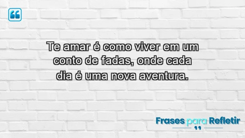 - Te amar é como viver em um conto de fadas, onde cada dia é uma nova aventura.