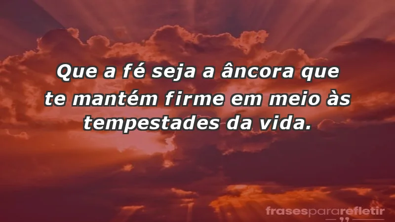 - Que a fé seja a âncora que te mantém firme em meio às tempestades da vida.