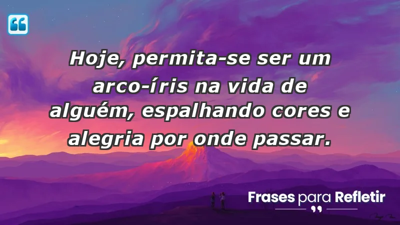 - Hoje, permita-se ser um arco-íris na vida de alguém, espalhando cores e alegria por onde passar.