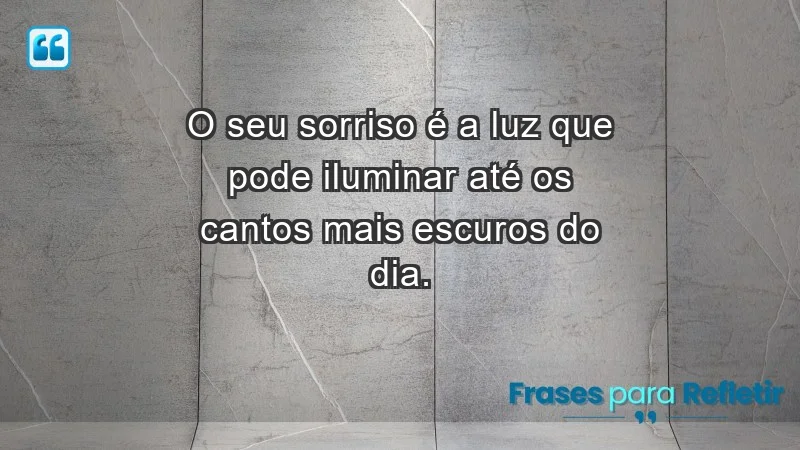 - O seu sorriso é a luz que pode iluminar até os cantos mais escuros do dia.