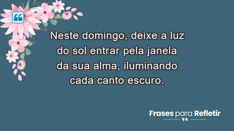 - Neste domingo, deixe a luz do sol entrar pela janela da sua alma, iluminando cada canto escuro.