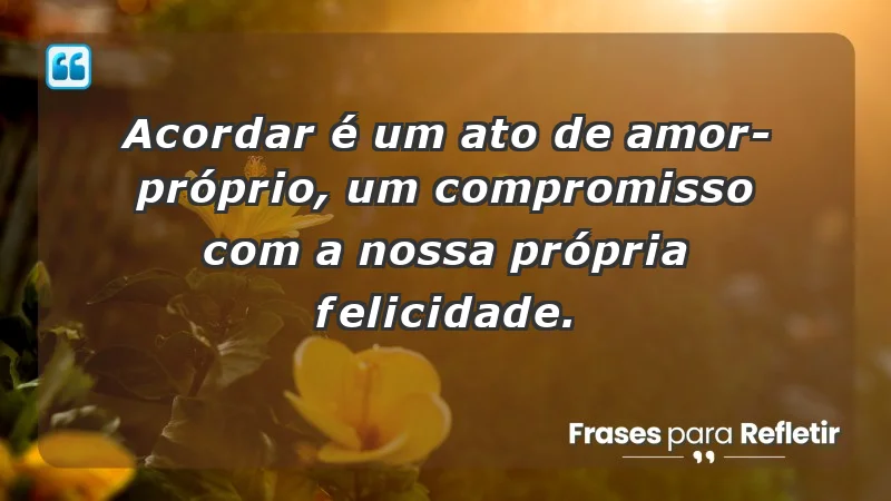 - Acordar é um ato de amor-próprio, um compromisso com a nossa própria felicidade.